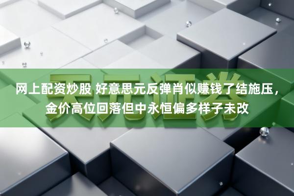 网上配资炒股 好意思元反弹肖似赚钱了结施压，金价高位回落但中永恒偏多样子未改