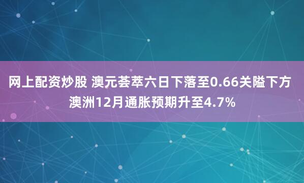 网上配资炒股 澳元荟萃六日下落至0.66关隘下方 澳洲12月通胀预期升至4.7%