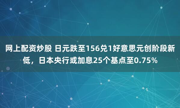 网上配资炒股 日元跌至156兑1好意思元创阶段新低，日本央行或加息25个基点至0.75%