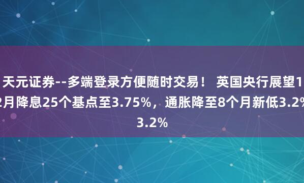 天元证券--多端登录方便随时交易！ 英国央行展望12月降息25个基点至3.75%，通胀降至8个月新低3.2%