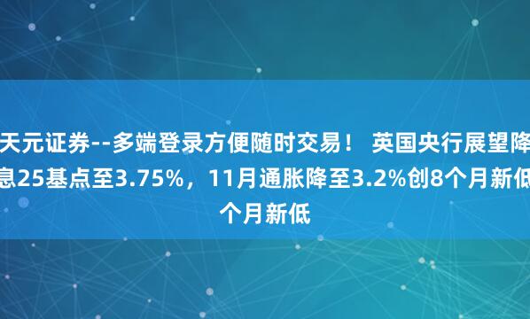 天元证券--多端登录方便随时交易！ 英国央行展望降息25基点至3.75%，11月通胀降至3.2%创8个月新低