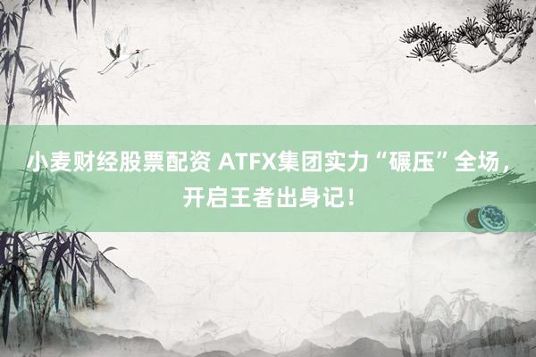 小麦财经股票配资 ATFX集团实力“碾压”全场，开启王者出身记！