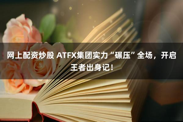 网上配资炒股 ATFX集团实力“碾压”全场，开启王者出身记！