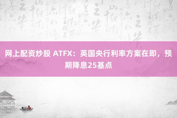 网上配资炒股 ATFX：英国央行利率方案在即，预期降息25基点