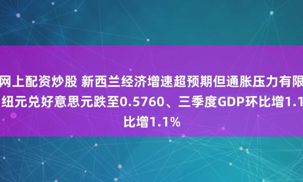 网上配资炒股 新西兰经济增速超预期但通胀压力有限，纽元兑好意思元跌至0.5760、三季度GDP环比增1.1%