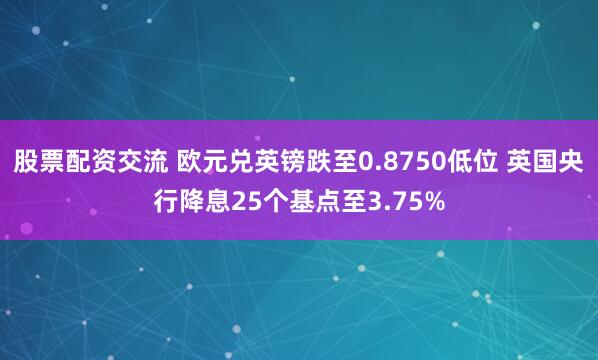 股票配资交流 欧元兑英镑跌至0.8750低位 英国央行降息25个基点至3.75%