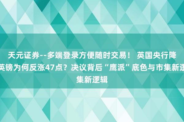 天元证券--多端登录方便随时交易！ 英国央行降息英镑为何反涨47点？决议背后“鹰派”底色与市集新逻辑