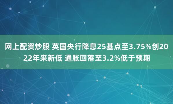 网上配资炒股 英国央行降息25基点至3.75%创2022年来新低 通胀回落至3.2%低于预期