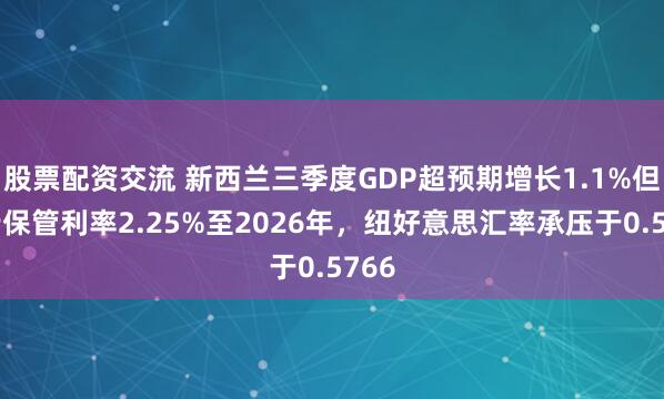 股票配资交流 新西兰三季度GDP超预期增长1.1%但央行保管利率2.25%至2026年，纽好意思汇率承压于0.5766