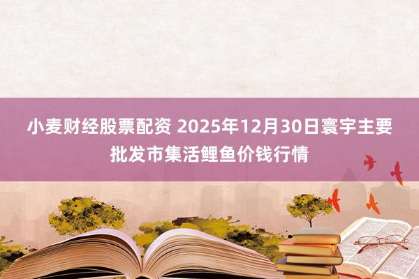 小麦财经股票配资 2025年12月30日寰宇主要批发市集活鲤鱼价钱行情