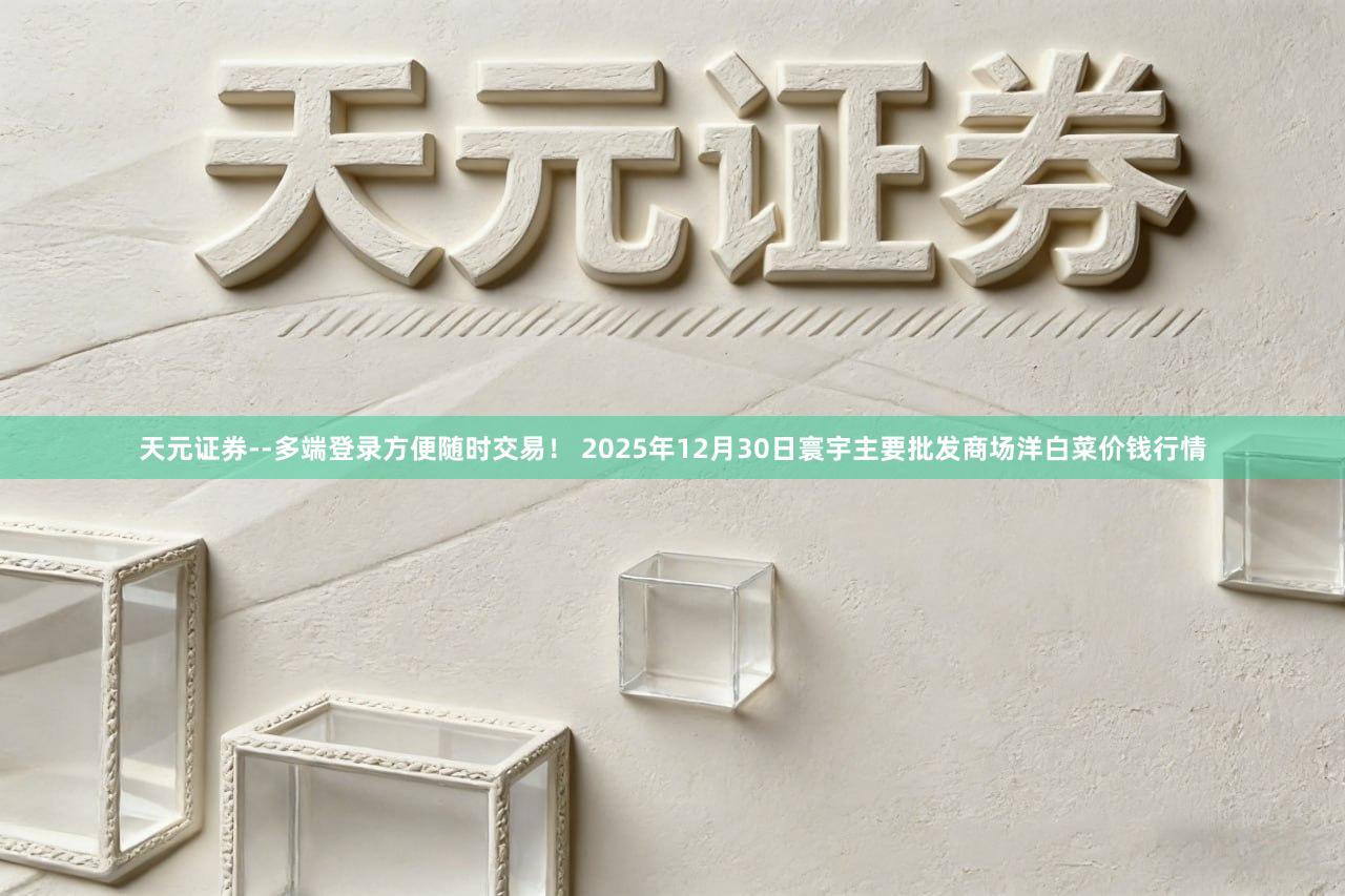 天元证券--多端登录方便随时交易! 2025年12月30日寰宇主要批发商场洋白菜价钱行情