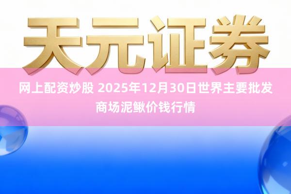 网上配资炒股 2025年12月30日世界主要批发商场泥鳅价钱行情