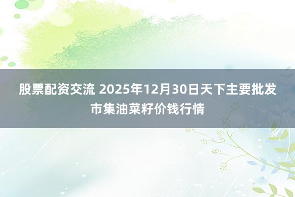 股票配资交流 2025年12月30日天下主要批发市集油菜籽价钱行情