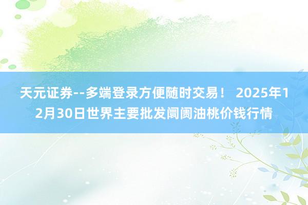 天元证券--多端登录方便随时交易！ 2025年12月30日世界主要批发阛阓油桃价钱行情