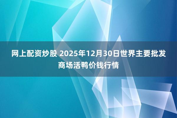 网上配资炒股 2025年12月30日世界主要批发商场活鸭价钱行情
