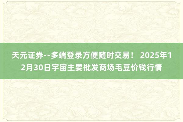 天元证券--多端登录方便随时交易! 2025年12月30日宇宙主要批发商场毛豆价钱行情