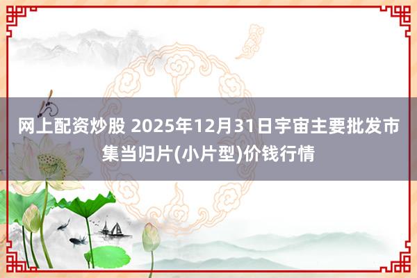 网上配资炒股 2025年12月31日宇宙主要批发市集当归片(小片型)价钱行情
