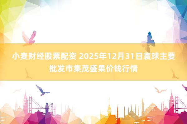 小麦财经股票配资 2025年12月31日寰球主要批发市集茂盛果价钱行情