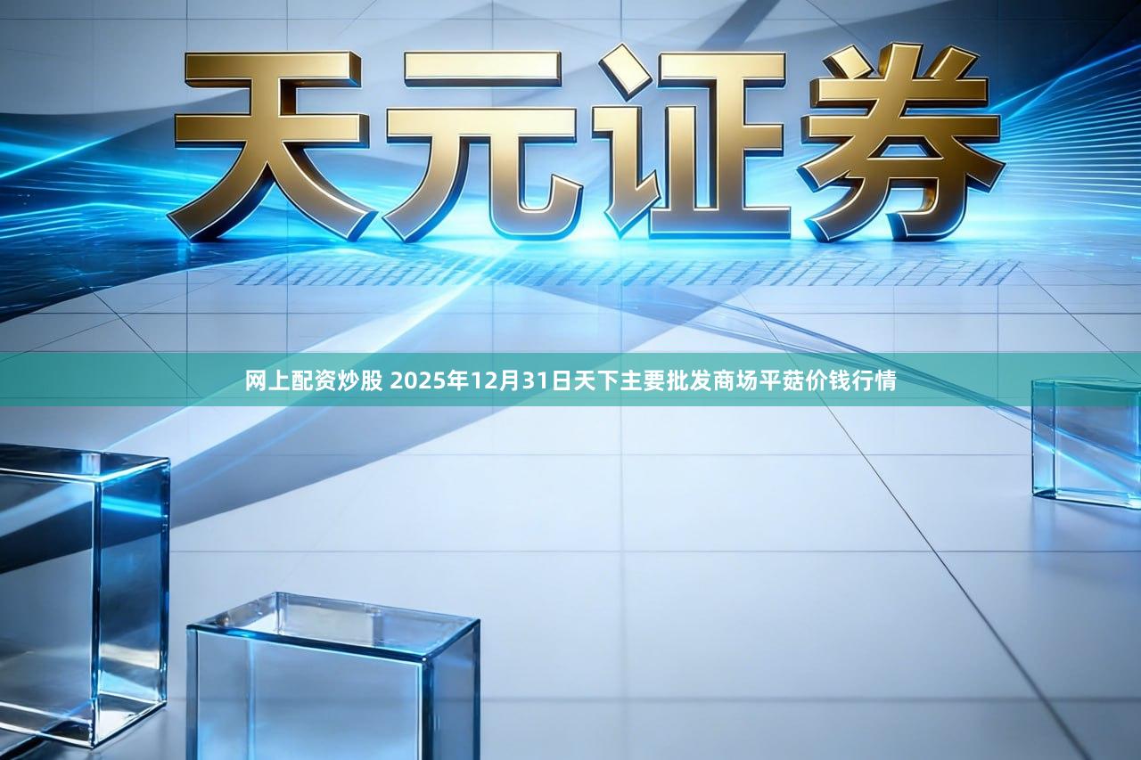 网上配资炒股 2025年12月31日天下主要批发商场平菇价钱行情