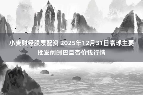 小麦财经股票配资 2025年12月31日寰球主要批发阛阓巴旦杏价钱行情