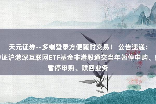 天元证券--多端登录方便随时交易！ 公告速递：汇添富中证沪港深互联网ETF基金非港股通交当年暂停申购、赎回业务