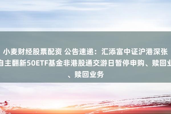 小麦财经股票配资 公告速递:汇添富中证沪港深张江自主翻新50ETF基金非港股通交游日暂停申购、赎回业务