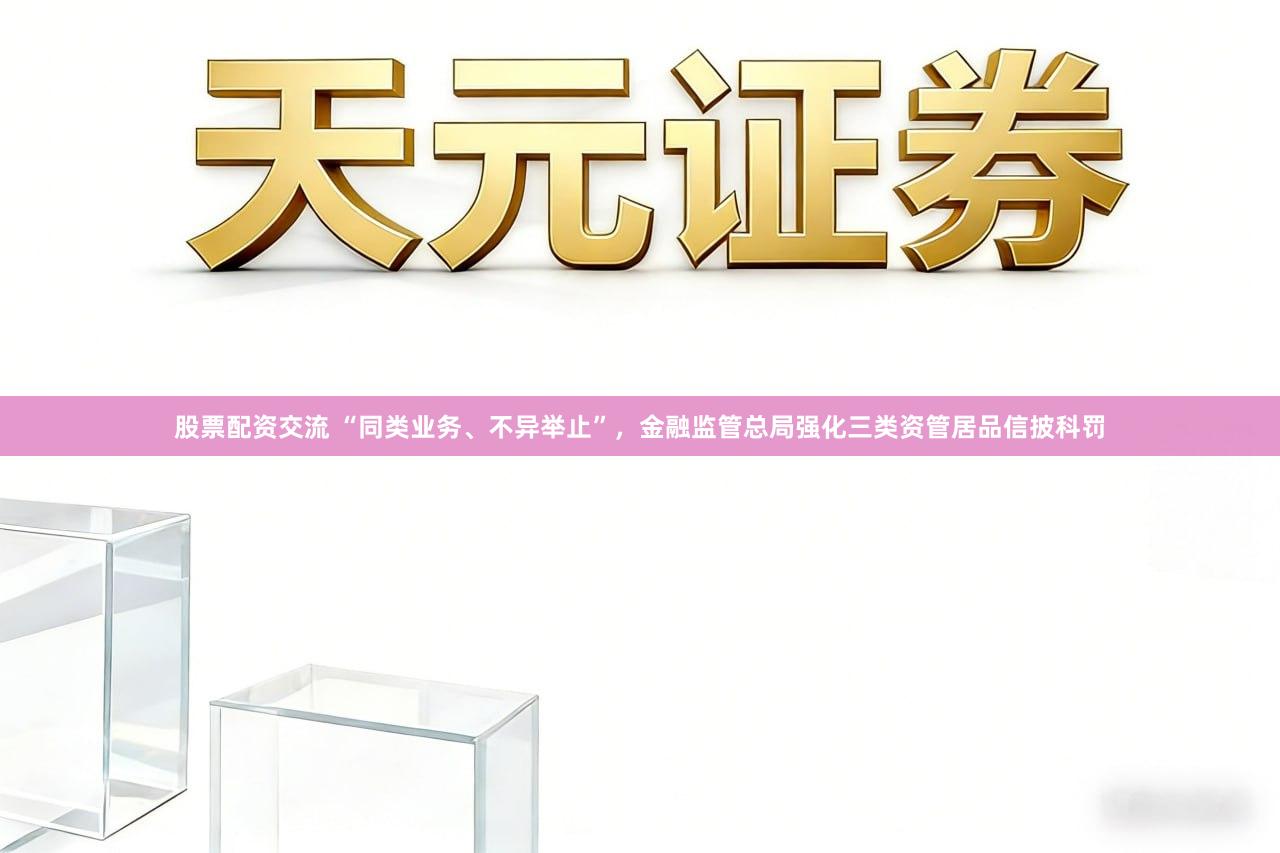 股票配资交流 “同类业务、不异举止”，金融监管总局强化三类资管居品信披科罚