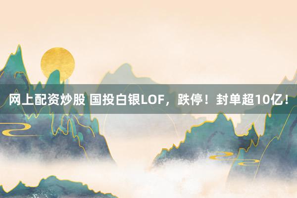 网上配资炒股 国投白银LOF,跌停!封单超10亿!