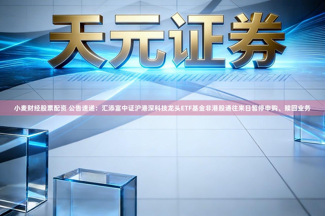 小麦财经股票配资 公告速递:汇添富中证沪港深科技龙头ETF基金非港股通往来日暂停申购、赎回业务