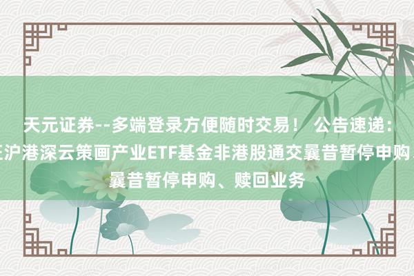 天元证券--多端登录方便随时交易! 公告速递:汇添富中证沪港深云策画产业ETF基金非港股通交曩昔暂停申购、赎回业务