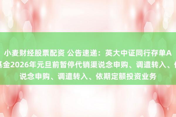 小麦财经股票配资 公告速递:英大中证同行存单AAA指数7天握有基金2026年元旦前暂停代销渠说念申购、调遣转入、依期定额投资业务
