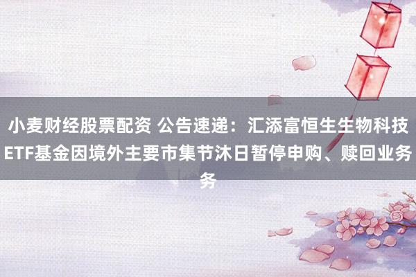 小麦财经股票配资 公告速递:汇添富恒生生物科技ETF基金因境外主要市集节沐日暂停申购、赎回业务