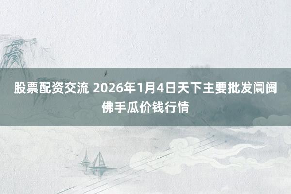 股票配资交流 2026年1月4日天下主要批发阛阓佛手瓜价钱行情