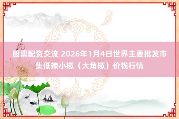 股票配资交流 2026年1月4日世界主要批发市集低辣小椒（大角椒）价钱行情