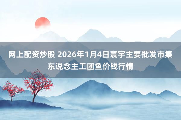 网上配资炒股 2026年1月4日寰宇主要批发市集东说念主工团鱼价钱行情