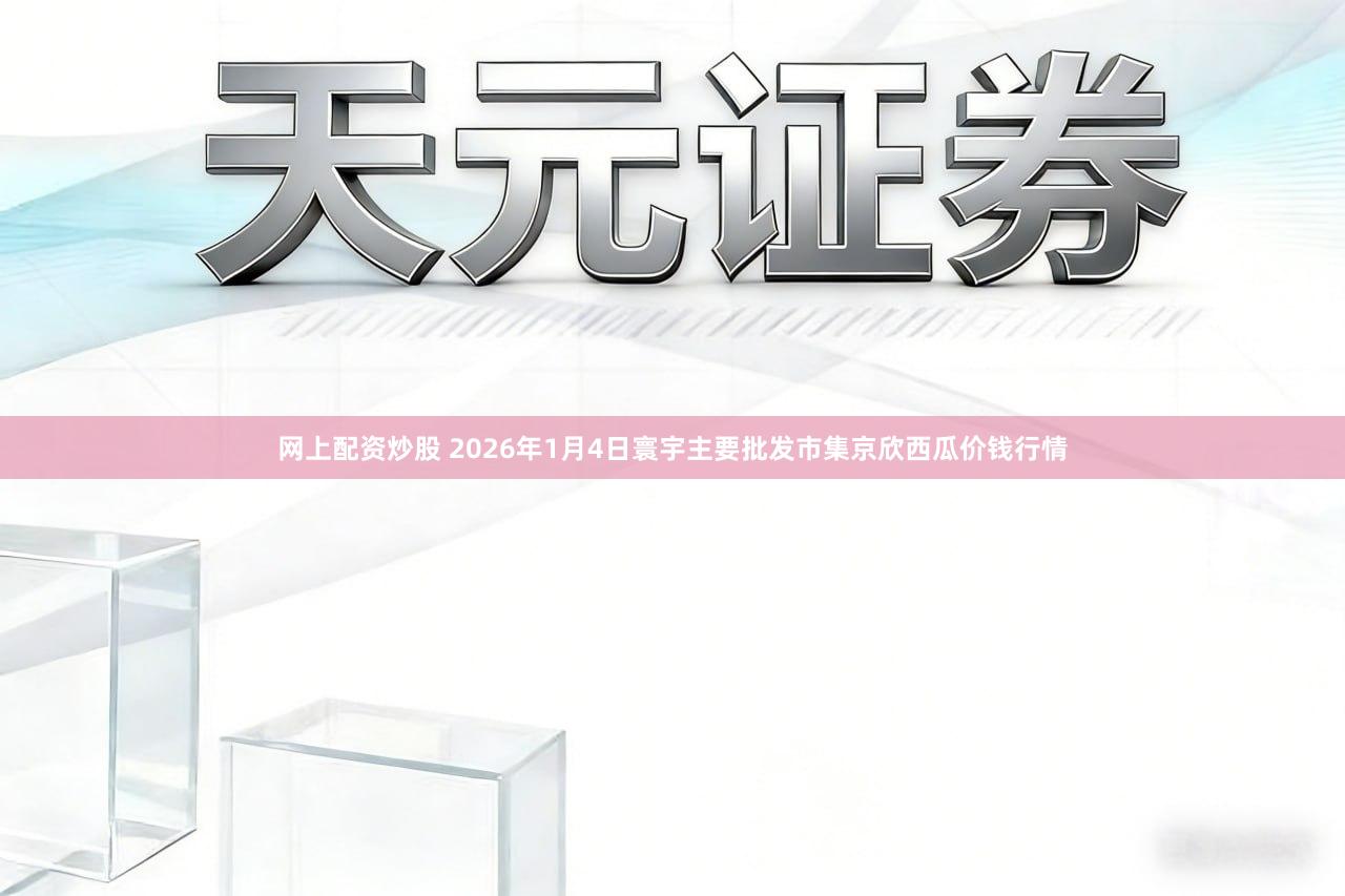 网上配资炒股 2026年1月4日寰宇主要批发市集京欣西瓜价钱行情