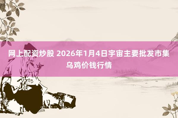 网上配资炒股 2026年1月4日宇宙主要批发市集乌鸡价钱行情