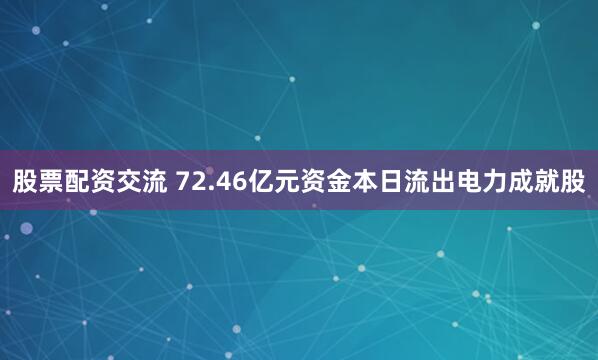 股票配资交流 72.46亿元资金本日流出电力成就股
