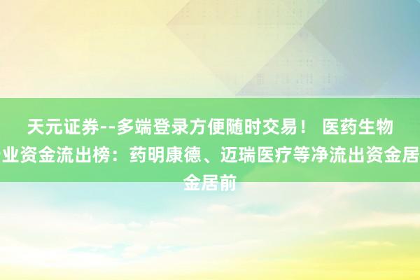 天元证券--多端登录方便随时交易！ 医药生物行业资金流出榜：药明康德、迈瑞医疗等净流出资金居前