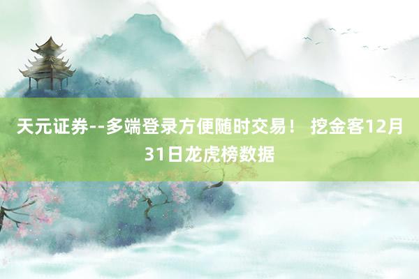 天元证券--多端登录方便随时交易！ 挖金客12月31日龙虎榜数据