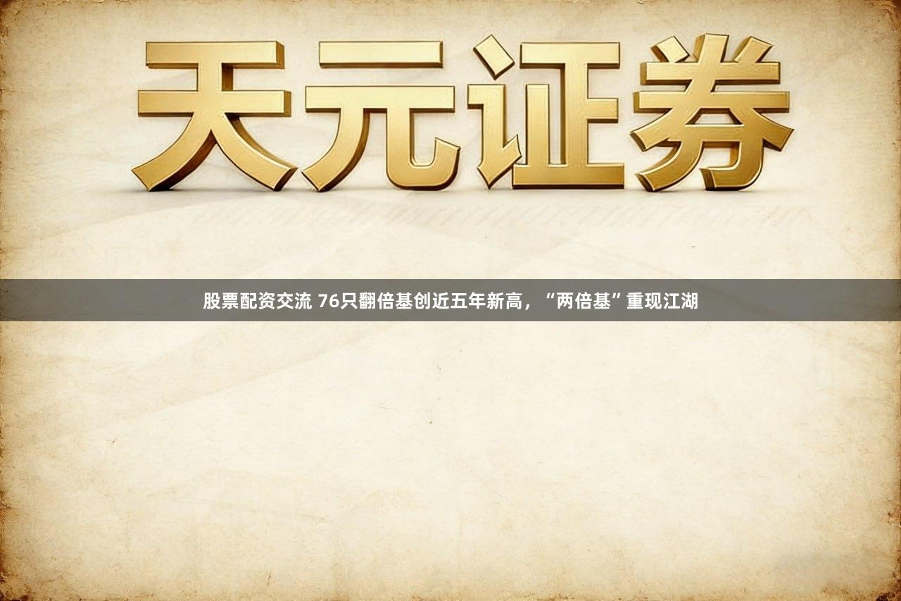 股票配资交流 76只翻倍基创近五年新高，“两倍基”重现江湖