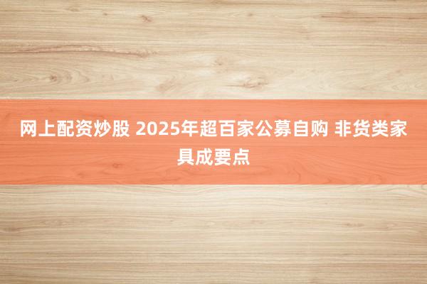 网上配资炒股 2025年超百家公募自购 非货类家具成要点