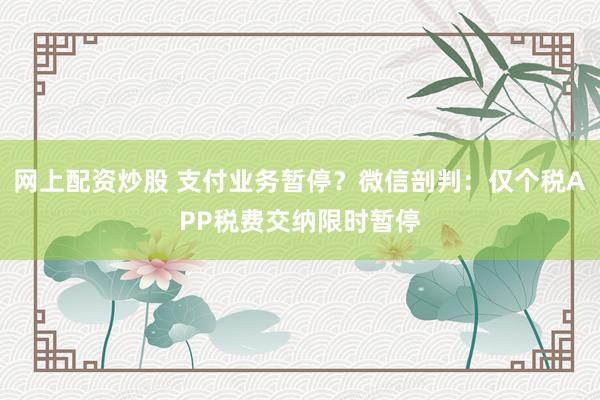 网上配资炒股 支付业务暂停？微信剖判：仅个税APP税费交纳限时暂停