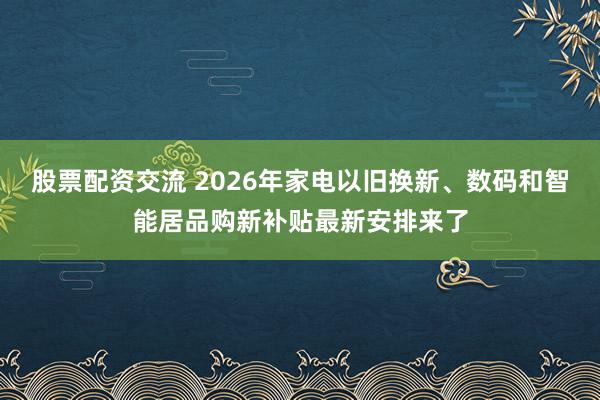 股票配资交流 2026年家电以旧换新、数码和智能居品购新补贴最新安排来了
