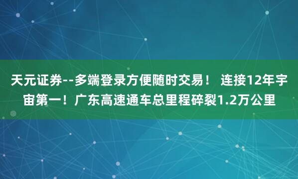 天元证券--多端登录方便随时交易！ 连接12年宇宙第一！广东高速通车总里程碎裂1.2万公里