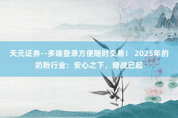 天元证券--多端登录方便随时交易！ 2025年的奶粉行业：安心之下，暗战已起
