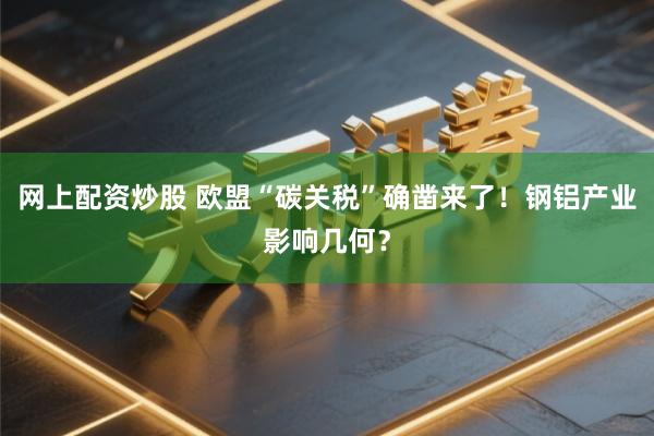 网上配资炒股 欧盟“碳关税”确凿来了!钢铝产业影响几何?