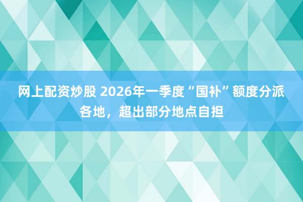 网上配资炒股 2026年一季度“国补”额度分派各地,超出部分地点自担
