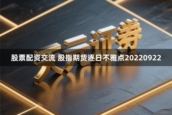 股票配资交流 股指期货逐日不雅点20220922