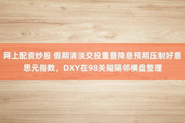 网上配资炒股 假期清淡交投重叠降息预期压制好意思元指数，DXY在98关隘隔邻横盘整理